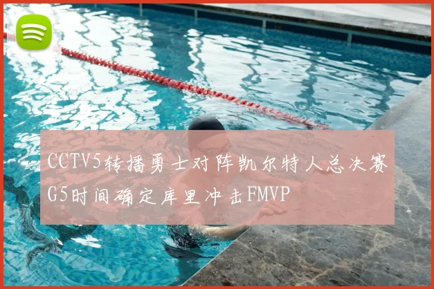 CCTV5转播勇士对阵凯尔特人总决赛G5时间确定库里冲击FMVP