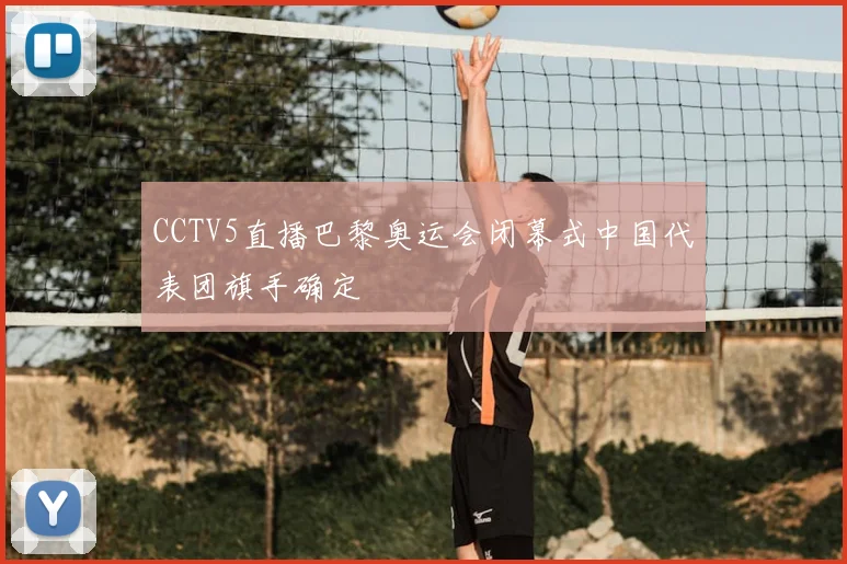 CCTV5直播巴黎奥运会闭幕式中国代表团旗手确定