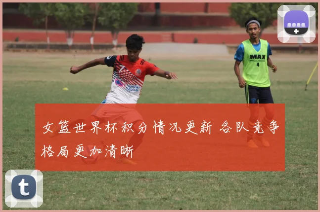女篮世界杯积分情况更新 各队竞争格局更加清晰