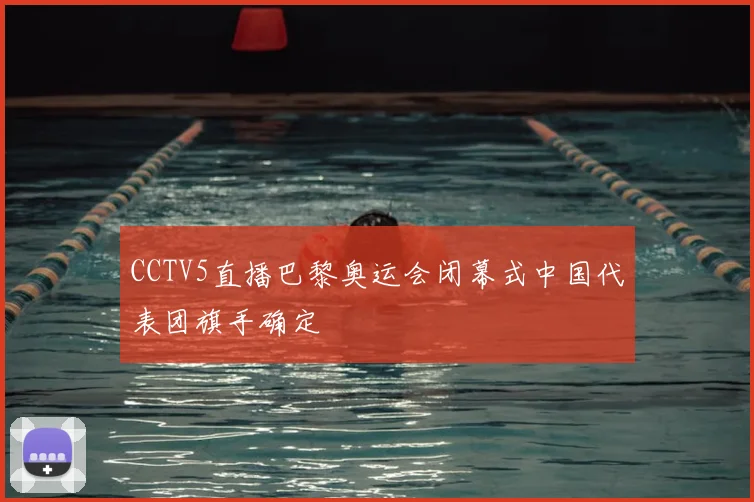 CCTV5直播巴黎奥运会闭幕式中国代表团旗手确定