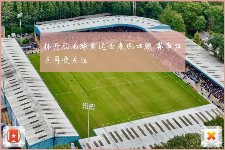 林丹羽毛球奥运会表现回顾 赛事焦点再受关注