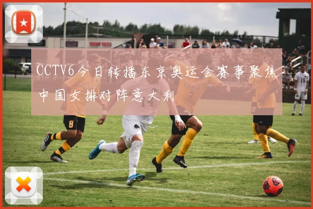 CCTV6今日转播东京奥运会赛事聚焦中国女排对阵意大利