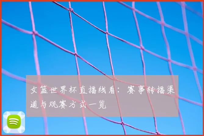 女篮世界杯直播线看:赛事转播渠道与观赛方式一览