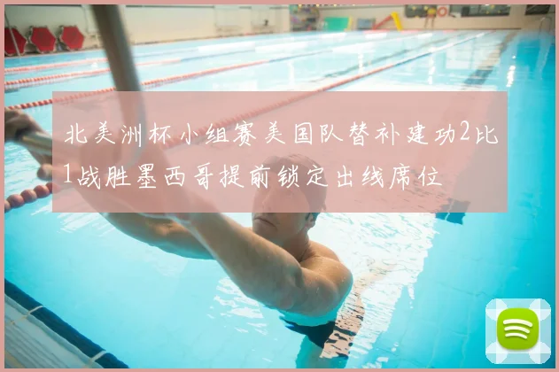北美洲杯小组赛美国队替补建功2比1战胜墨西哥提前锁定出线席位
