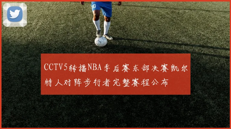 CCTV5转播NBA季后赛东部决赛凯尔特人对阵步行者完整赛程公布