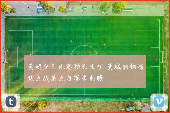 英超今日比赛预测出炉 曼城利物浦焦点战看点与赛果前瞻