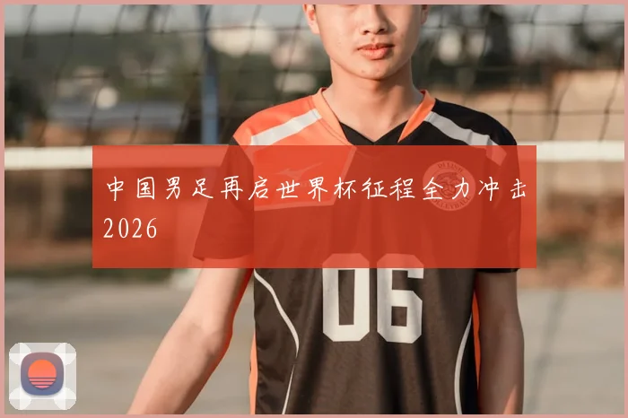 中国男足再启世界杯征程全力冲击2026