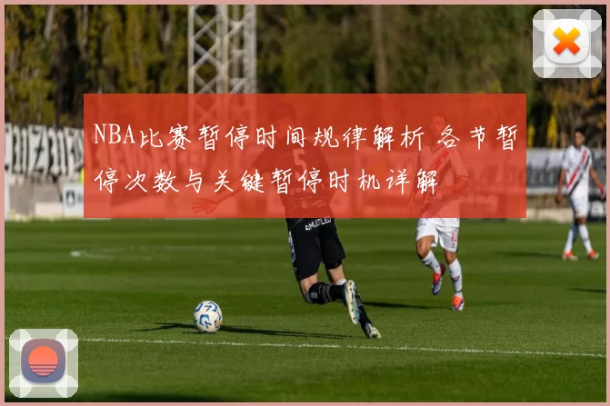 NBA比赛暂停时间规律解析 各节暂停次数与关键暂停时机详解