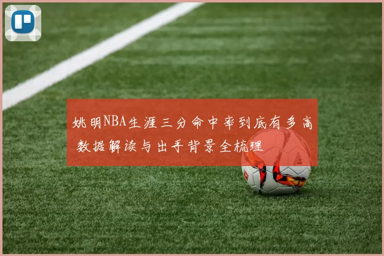 姚明NBA生涯三分命中率到底有多高 数据解读与出手背景全梳理