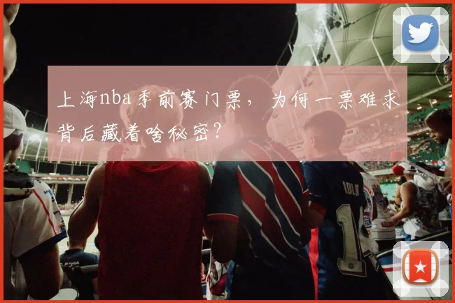 上海nba季前赛门票，为何一票难求背后藏着啥秘密？