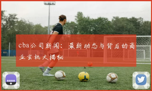 cba公司新闻：最新动态与背后的商业玄机大揭秘
