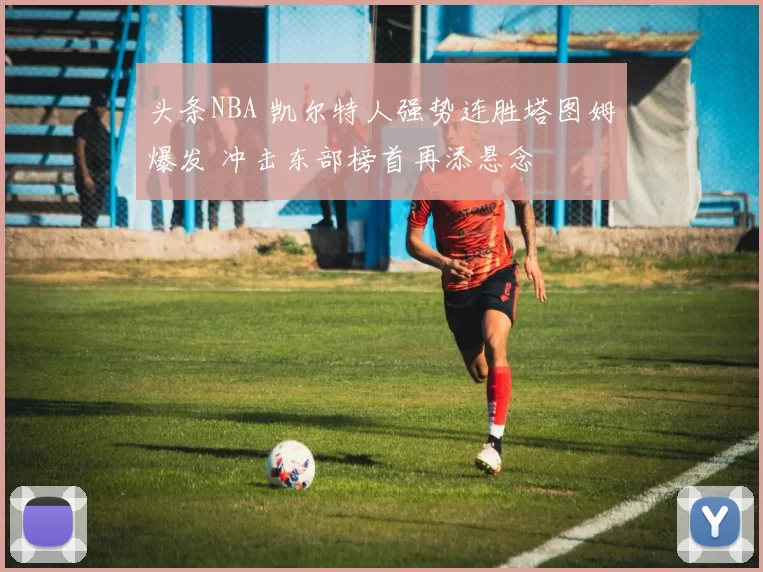 头条NBA 凯尔特人强势连胜塔图姆爆发 冲击东部榜首再添悬念