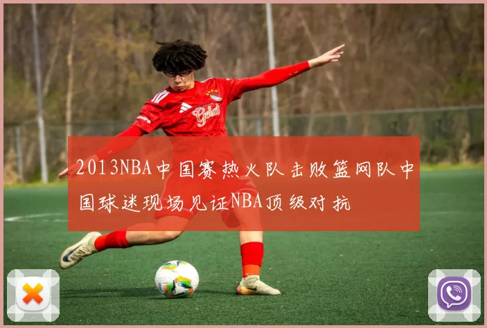 2013NBA中国赛热火队击败篮网队中国球迷现场见证NBA顶级对抗