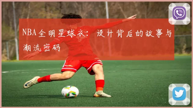 NBA全明星球衣：设计背后的故事与潮流密码
