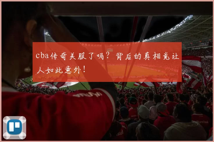 cba传奇关服了吗？背后的真相竟让人如此意外！