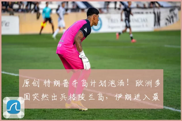 原创 特朗普夺岛计划泡汤！欧洲多国突然出兵格陵兰岛，伊朗进入最高战备，美伊对峙已达最危险时刻