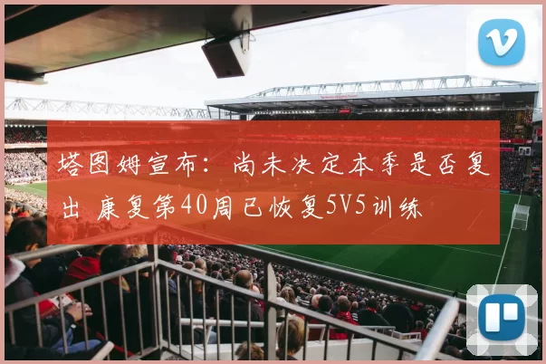 塔图姆宣布：尚未决定本季是否复出 康复第40周已恢复5V5训练