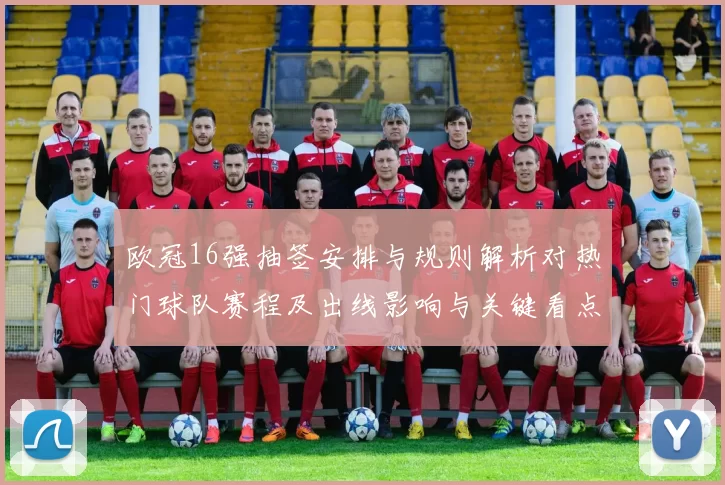 欧冠16强抽签安排与规则解析对热门球队赛程及出线影响与关键看点