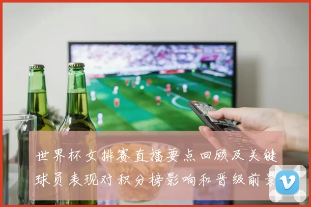世界杯女排赛直播要点回顾及关键球员表现对积分榜影响和晋级前景分析