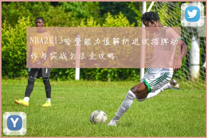NBA2K13哈登能力值解析进攻招牌动作与实战打法全攻略