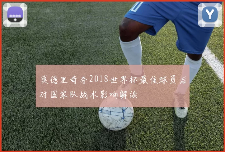 莫德里奇夺2018世界杯最佳球员后对国家队战术影响解读