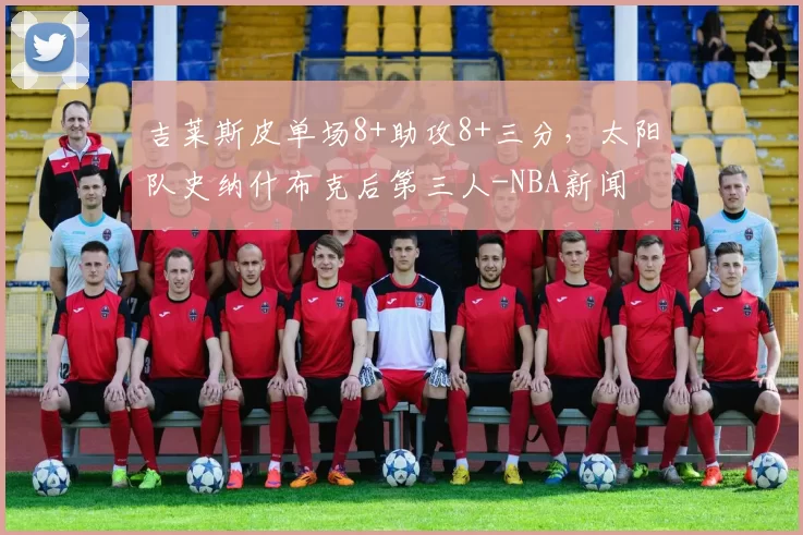 吉莱斯皮单场8+助攻8+三分，太阳队史纳什布克后第三人-NBA新闻