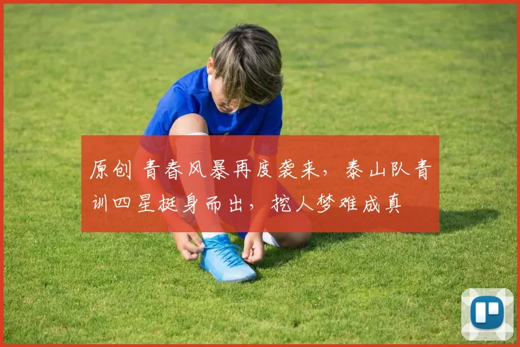 原创 青春风暴再度袭来，泰山队青训四星挺身而出，挖人梦难成真
