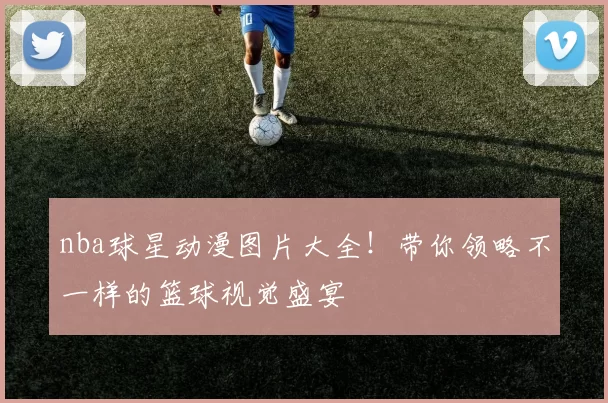 nba球星动漫图片大全！带你领略不一样的篮球视觉盛宴