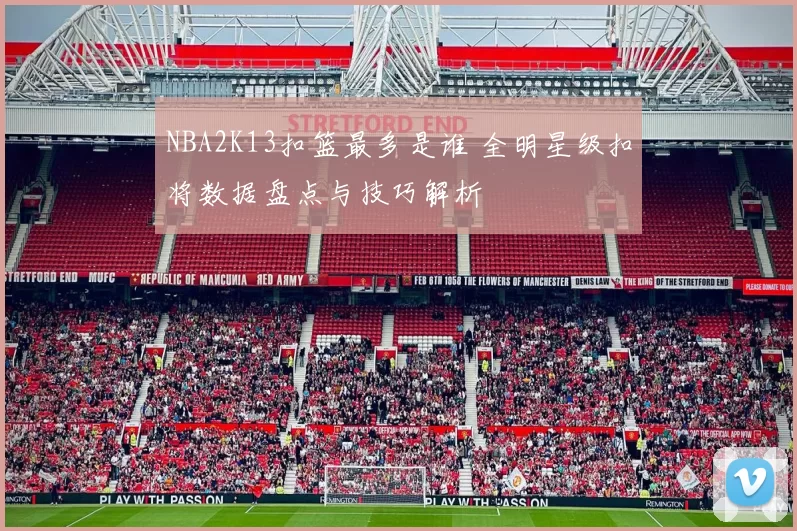 NBA2K13扣篮最多是谁 全明星级扣将数据盘点与技巧解析