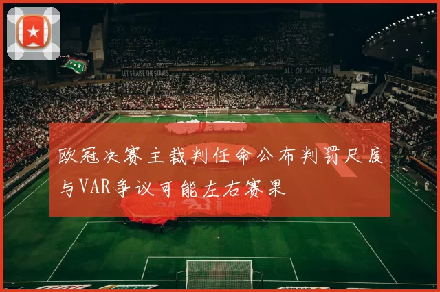 欧冠决赛主裁判任命公布判罚尺度与VAR争议可能左右赛果