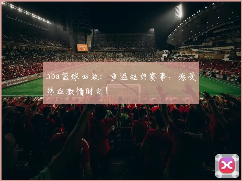 nba篮球回放：重温经典赛事，感受热血激情时刻！