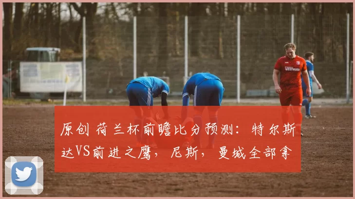 原创 荷兰杯前瞻比分预测：特尔斯达VS前进之鹰，尼斯，曼城全部拿下！