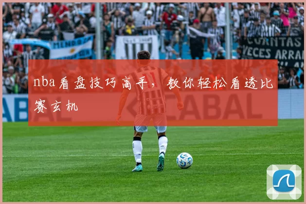 nba看盘技巧高手，教你轻松看透比赛玄机