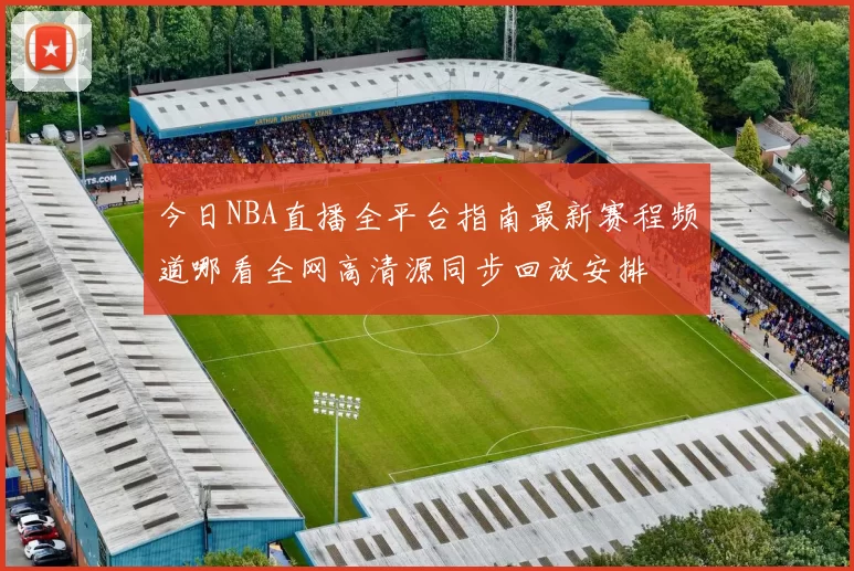 今日NBA直播全平台指南最新赛程频道哪看全网高清源同步回放安排