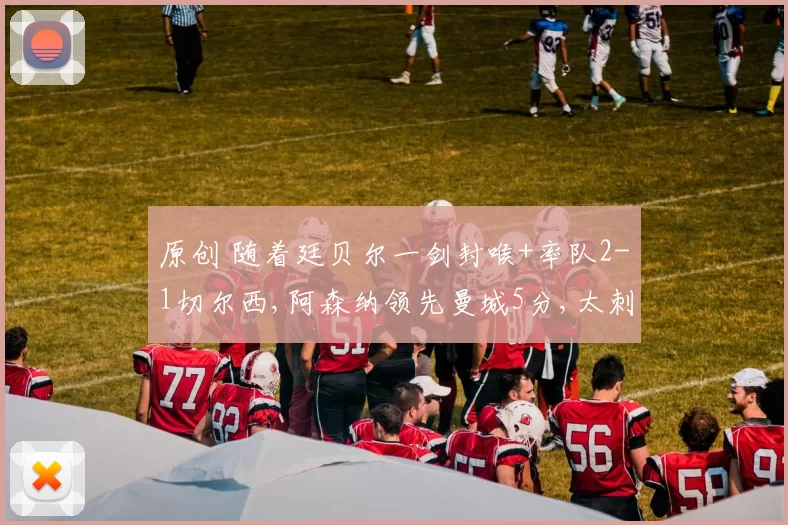 原创 随着廷贝尔一剑封喉+率队2-1切尔西,阿森纳领先曼城5分,太刺激了