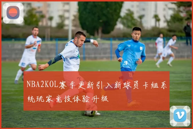 NBA2KOL赛季更新引入新球员卡组系统玩家竞技体验升级