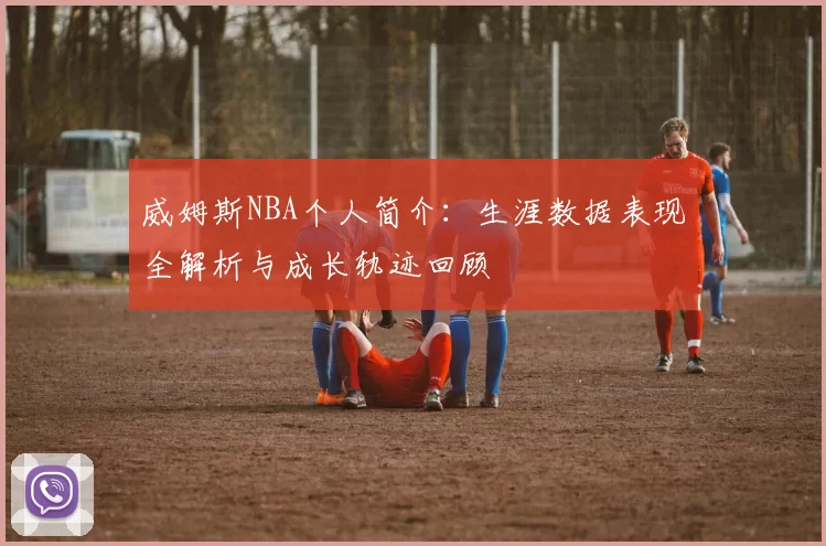 威姆斯NBA个人简介：生涯数据表现全解析与成长轨迹回顾
