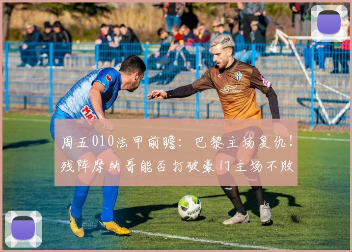 周五010法甲前瞻：巴黎主场复仇！残阵摩纳哥能否打破豪门主场不败神话？_密集防守_核心_中前场