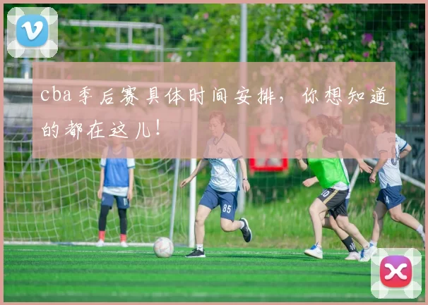 cba季后赛具体时间安排，你想知道的都在这儿！