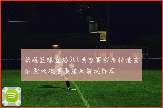 欧冠篮球直播360调整赛程与转播安排 影响观赛渠道及解说阵容