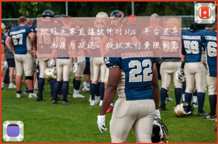 欧冠决赛直播软件对比：平台差异、画质与延迟、版权及付费限制影响观赛体验