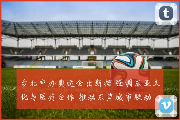 台北申办奥运会出新招 强调东亚文化与医疗合作 推动东岸城市联动