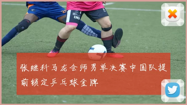 张继科马龙会师男单决赛中国队提前锁定乒乓球金牌