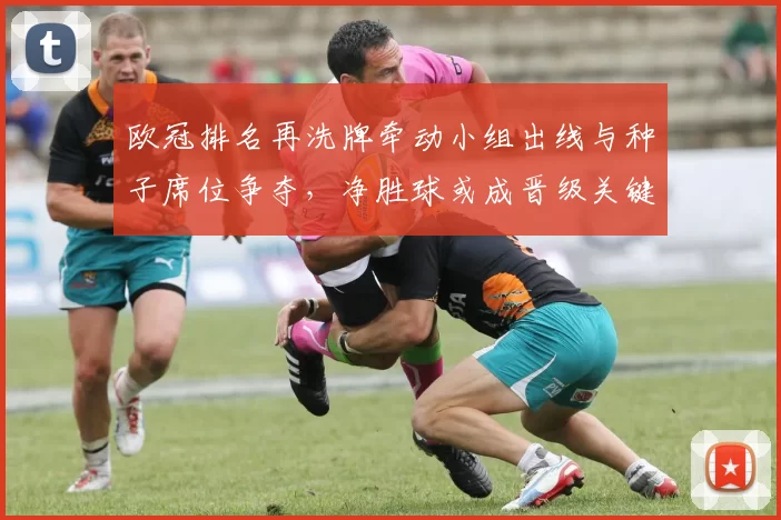 欧冠排名再洗牌牵动小组出线与种子席位争夺，净胜球或成晋级关键