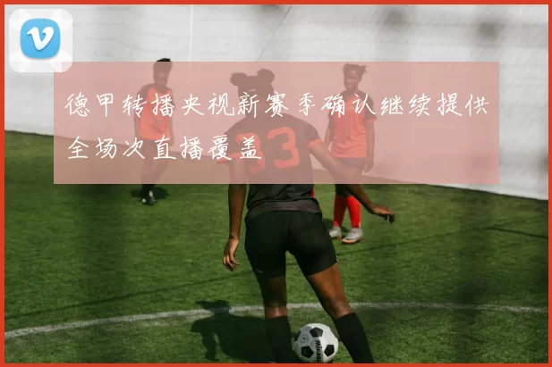 德甲转播央视新赛季确认继续提供全场次直播覆盖