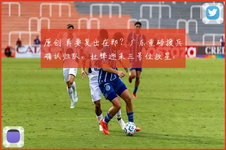 原创 真要复出在即？广东重磅援兵确认归队，杜锋迎来三号位救星，冲冠前景大增