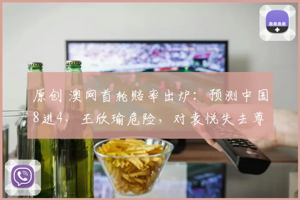 原创 澳网首轮赔率出炉：预测中国8进4，王欣瑜危险，对袁悦失去尊重！