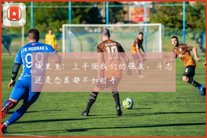 埃里克：上半场我们的强度、斗志还是态度都不如对手