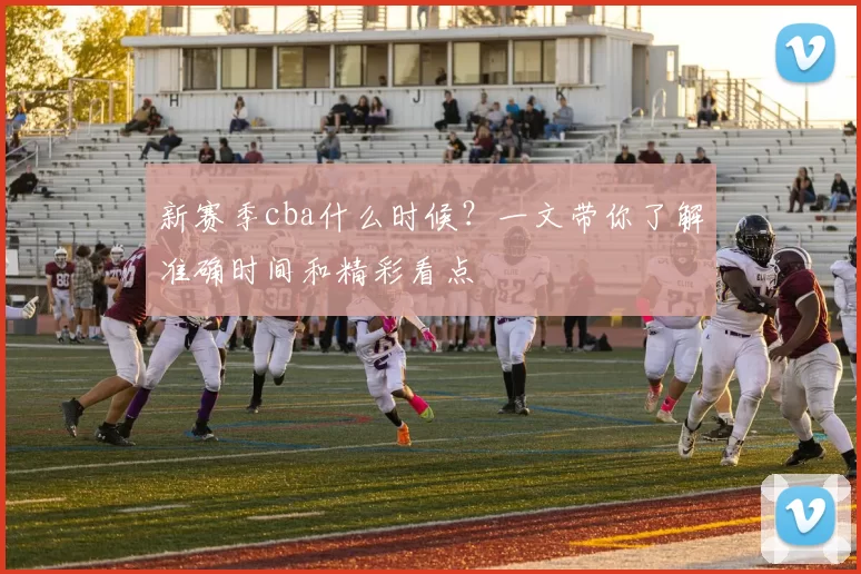新赛季cba什么时候?一文带你了解准确时间和精彩看点