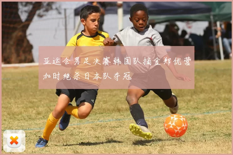 亚运会男足决赛韩国队摘金郑优营加时绝杀日本队夺冠